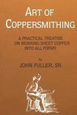 Art of Coppersmithing: A Practical Treatise on Working Sheet Copper into All Forms - John Fuller - cover