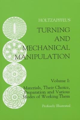 Turning and Mechanical Manipulation: Materials, Their Choice, Preparation and Various Modes of Working Them - Charles Holtzapffel - cover