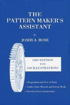 The Pattern Maker's Assistant: Lathe Work, Branch Work, Core Work, Sweep Work / Practical Gear Construction / Preparation and Use of Tools - Joshua Rose - cover