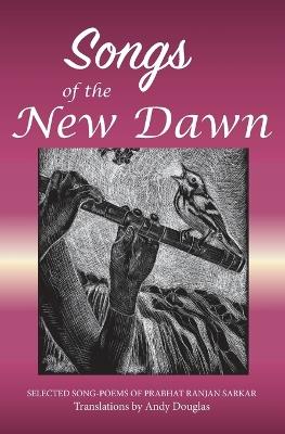 Songs of the New Dawn: Selected song-poems of Prabhat Ranjan Sarkar - Andy Douglas - cover