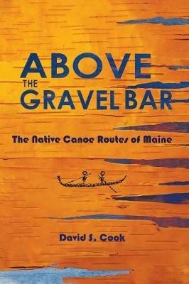 Above the Gravel Bar: The Native Canoe Routes of Maine - David S Cook - cover
