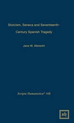 Stoicism, Seneca, and Seventeenth- Century Spanish Tragedy - Jane W Albrecht - cover