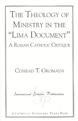 The Theology of Ministry in the 'Lima Document': A Roman Catholic Critique - Conrad T. Gromada - cover