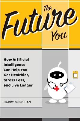 The Future You: How Artificial Intelligence Can Help You Get Healthier, Stress Less, and Live Longer - Harry Glorikian - cover