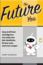 The Future You: How Artificial Intelligence Can Help You Get Healthier, Stress Less, and Live Longer