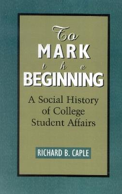 To Mark the Beginning: A Social History of College Student Affairs - Richard B. Caple - cover
