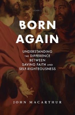Born Again: Understanding the Difference Between Saving Faith and Self-Righteousness - John F MacArthur - cover