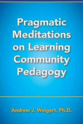 Pragmatic Meditations on Learning Community Pedagogy - Andrew J Weigert - cover
