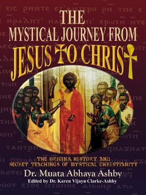 The Mystical Journey from Jesus to Christ: The Origins, History & Secret Teachings of Mystical Christianity - Muata Abhaya Ashby - cover