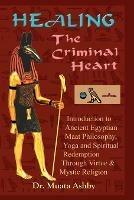 Healing the Criminal Heart: Introduction to Ancient Egyptian Maat Philosophy, Yoga & Spiritual Redemption - Muata A Ashby - cover