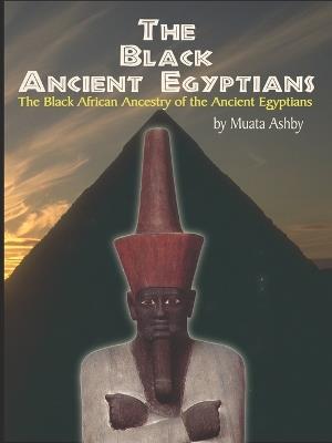 The Black Ancient Egyptians: Evidences of the Black African Origins of Ancient Egyptian Culture, Civilization, Religion and Philosophy - Muata Ashby - cover