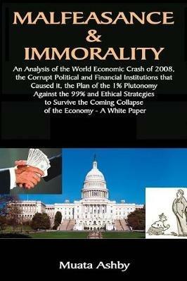 Malfeasance & Immorality: An Analysis of the World Economic Crash of 2008, the Corrupt Political and Financial Institutions that Caused it, the Plan of the 1% Plutonomy Against the 99% - Muata Ashby - cover