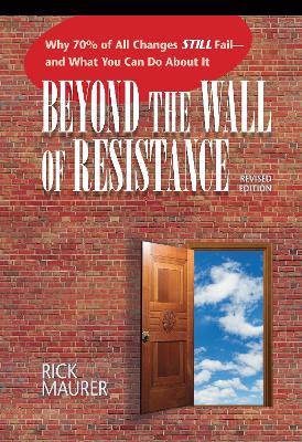 Beyond the Wall of Resistance: Why 70% of All Changes Still Fail--and What You Can Do About It - Rick Maurer - cover