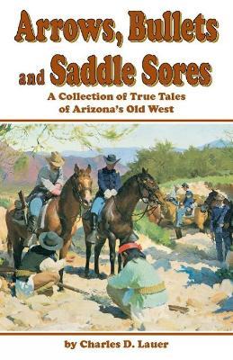 Arrows, Bullets, And Saddle Sores: A Collection of True Tales of Arizona's Old West - Charles Lauer - cover