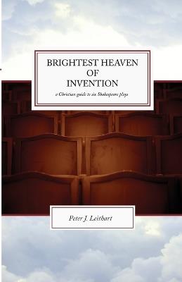 The Brightest Heaven of Invention: A Christian guide to six Shakespeare plays - Peter J Leithart - cover