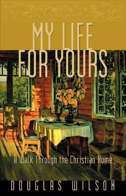 My Life for Yours: A Walk Though the Christian Home - Douglas Wilson - cover