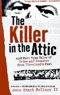The Killer in the Attic: And More Tales of Crime and Disaster from Cleveland's Past - John Bellamy - cover