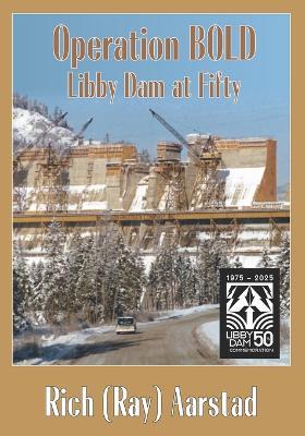 Operation BOLD: Libby Dam at Fifty - Rich (Ray) Aarstad - cover