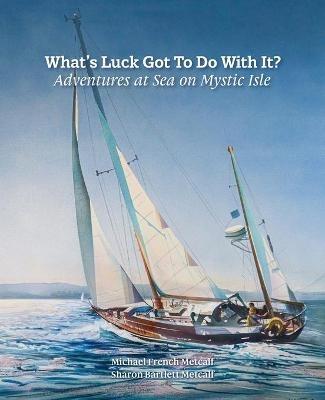 What's Luck Got To Do With It?: Adventures at Sea on Mystic Isle - Michael French Metcalf,Sharon Bartlett Metcalf - cover