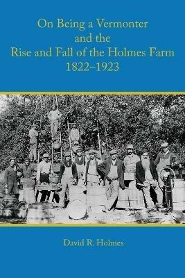 On Being a Vermonter and the Rise and Fall of the Holmes Farm 1822-1923 - David R Holmes - cover