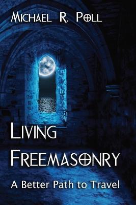 Living Freemasonry: A Better Path to Travel - Michael R Poll - cover