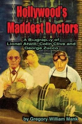 Hollywood's Maddest Doctors: Lionel Atwill, Colin Clive and George Zucco - Gregory Mank - cover