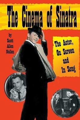 The Cinema of Sinatra: The Actor, On Screen and In Song - Scott Nollen - cover