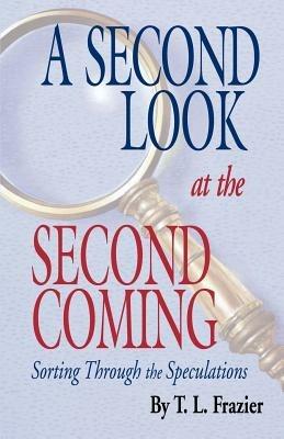 A Second Look at the Second Coming: Sorting through the Speculations - T.L. Frazier - cover