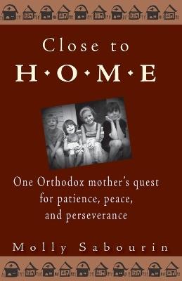 Close to Home: One Orthodox Mother's Quest for Patience, Peace and Perseverance - Molly Sabourin - cover