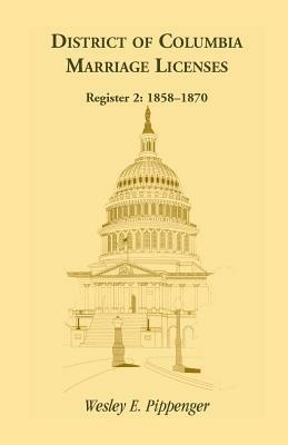 District of Columbia Marriage Licenses. Register 2: 1858-1870 - Wesley E Pippenger - cover
