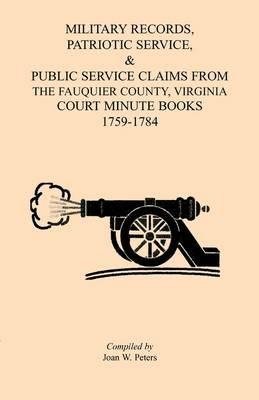Military Records, Patriotic Service, & Public Service Claims From the Fauquier County, Virginia Court Minute Books 1759-1784 - Joan W Peters - cover