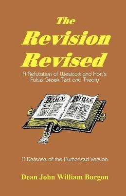 The Revision Revised: A Refutation of Westcott and Hort's False Greek Text and Theory - Dean John William Burgon - cover