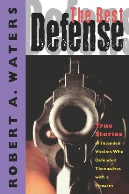 The Best Defense: True Stories of Intended Victims Who Defended Themselves with a Firearm - Robert A. Waters - cover