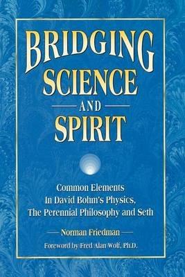 Bridging Science and Spirit: Common Elements in David Bohm's Physics, the Perennial Philosophy and Seth - Norman Friedman - cover