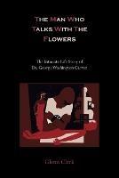 The Man Who Talks with the Flowers: The Intimate Life Story of Dr. George Washington Carver - Glenn Clark - cover