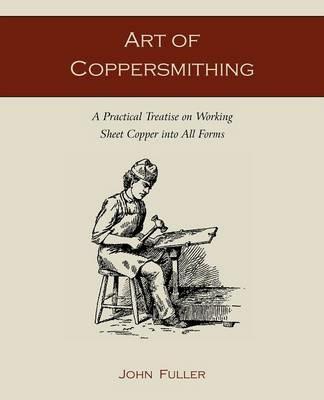 Art of Coppersmithing: A Practical Treatise on Working Sheet Copper Into All Forms - John Fuller - cover