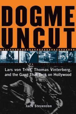 Dogme Uncut: Lars Von Trier, Thomas Vinterberg, and the Gang that Took on Hollywood - Jack Stevenson - cover