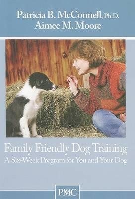 Family Friendly Dog Training: A Six-Week Program for You and Your Dog - Patricia B McConnell,Aimee Moore - cover