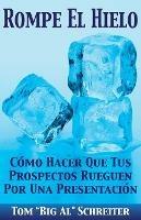 Rompe El Hielo: Como Hacer Que Tus Prospectos Rueguen Por una Presentacion - Tom Big Al Schreiter - cover