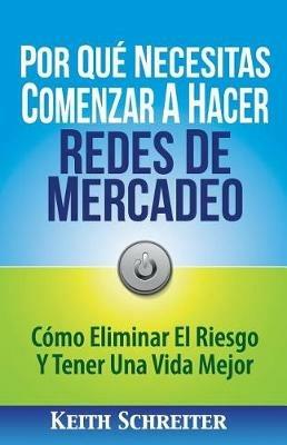 Por Que Necesitas Comenzar A Hacer Redes De Mercadeo: Como Eliminar El Riesgo Y Tener Una Vida Mejor - Keith Schreiter - cover