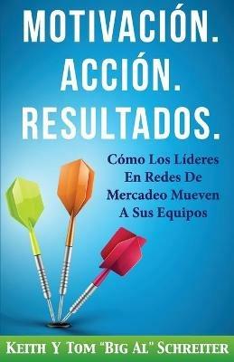 Motivacion. Accion. Resultados.: Como Los Lideres En Redes De Mercadeo Mueven A Sus Equipos - Keith Schreiter,Tom Big Al Schreiter - cover