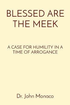 Blessed Are the Meek: A Case for Humility in a Time of Arrogance - John Monaco - cover