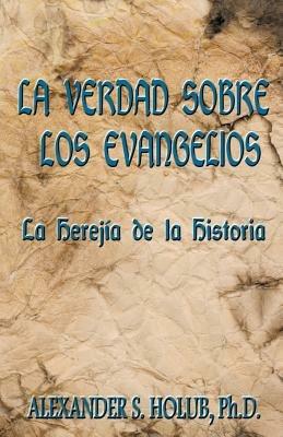 La Verdad Sobre Los Evangelios: Le Herejia de La Historia - Alexander S. Holub - cover