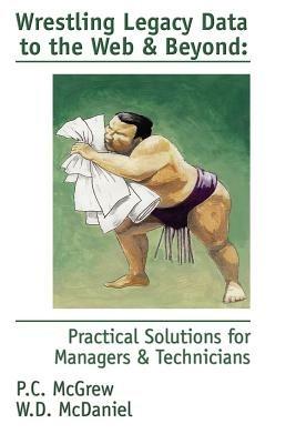Wrestling Legacy Data to the Web & Beyond: Practical Solutions for Managers & Technicians - P C McGrew,W D McDaniel - cover