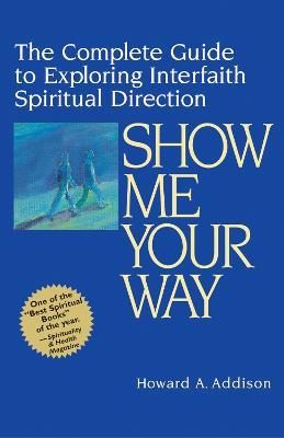 Show Me Your Way: The Complete Guide to Exploring Interfaith Spiritual Direction - Howard Addison - cover