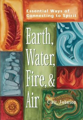 Earth, Water, Fire and Air: Essential Ways of Connecting to Spirit - Cait Johnson - cover