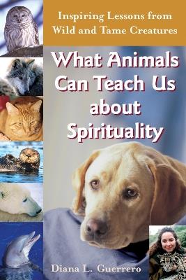 What Animals Can Teach Us About Spirituality: Inspiring Lessons from Wild and Tame Creatures - Diana L. Guerrero - cover