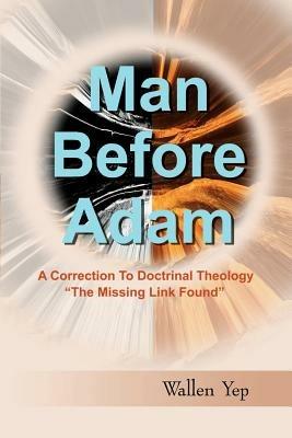 Man Before Adam: A Correction to Doctrinal Theology, "The Missing Link Found" - Wallen Yep - cover