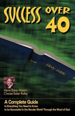 Success Over 40: A Complete Guide to Everything You Need to Know About Becoming Successful Over 40 - Marie Baker Mason,Charise Baker Ridley - cover