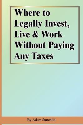 Where to Legally Invest, Live & Work Without Paying Any Taxes - Adam Starchild - cover